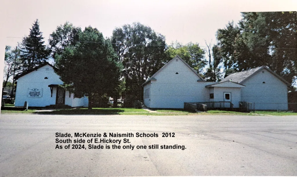 Slade: 130 E. Hickory
8-25-1955 1st Grade
1980 abt. Permission to use it for historical purposes
1983 August – Grand Opening

McKenzie: 126 E. Hickory
8-22-1957 2nd grade to be held in the two room building on Hickory St.
8-14-1963 Montrose Library

Naismith: 126 E. Hickory
8-22-1957 2nd grade to be held in the two room building on Hickory St.
8-14-1963 Montrose Library

﻿